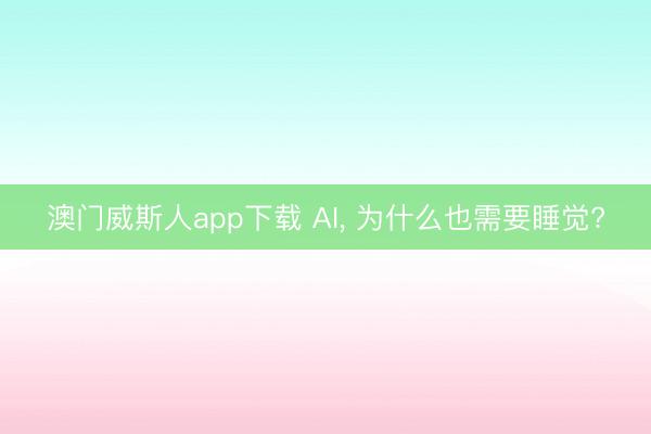 澳门威斯人app下载 AI, 为什么也需要睡觉?