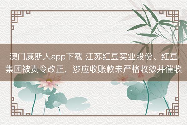 澳门威斯人app下载 江苏红豆实业股份、红豆集团被责令改正，涉应收账款未严格收敛并催收
