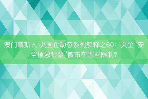 澳门威斯人 央国企动态系列解释之60：央企“安全援救钞票”散布在哪些限制？