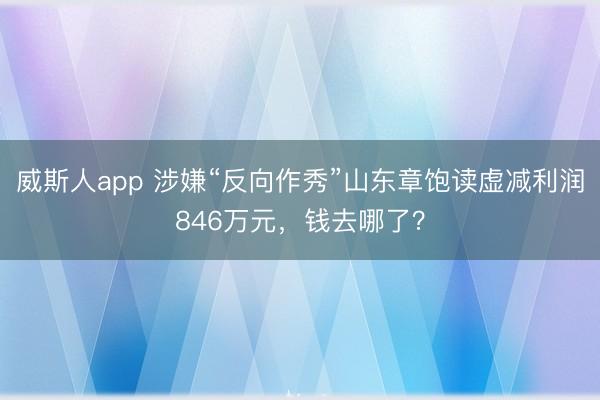 威斯人app 涉嫌“反向作秀”山东章饱读虚减利润846万元,钱去哪了?