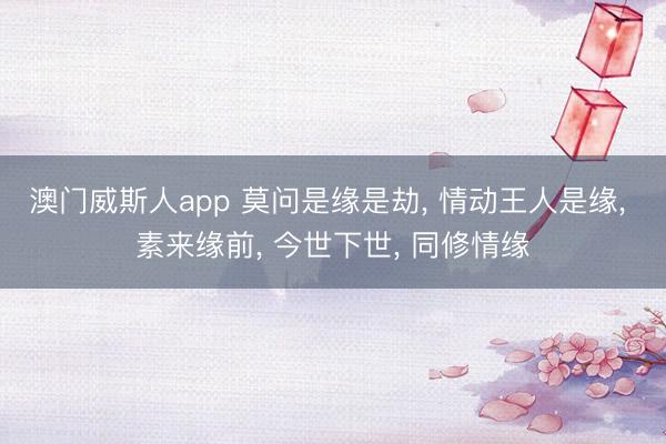澳门威斯人app 莫问是缘是劫， 情动王人是缘， 素来缘前， 今世下世， 同修情缘