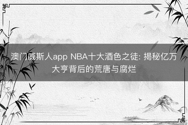 澳门威斯人app NBA十大酒色之徒: 揭秘亿万大亨背后的荒唐与腐烂