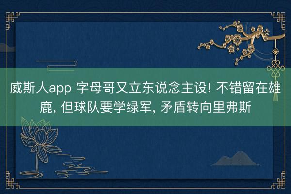 威斯人app 字母哥又立东说念主设! 不错留在雄鹿， 但球队要学绿军， 矛盾转向里弗斯