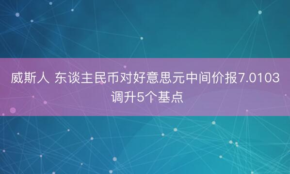 威斯人 东谈主民币对好意思元中间价报7.0103 调升5个基点