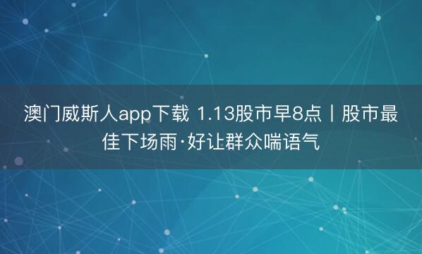 澳门威斯人app下载 1.13股市早8点丨股市最佳下场雨·好让群众喘语气