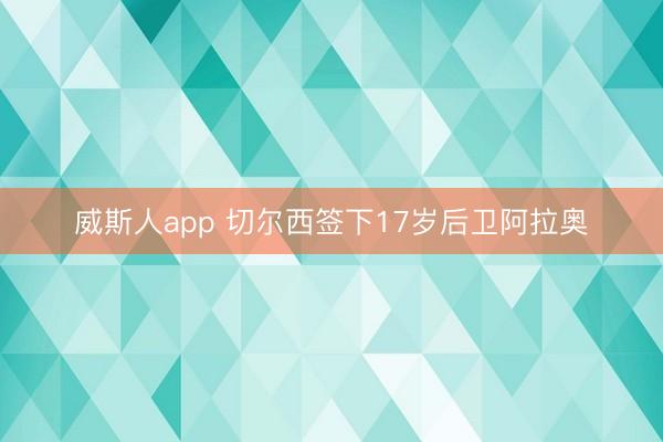 威斯人app 切尔西签下17岁后卫阿拉奥