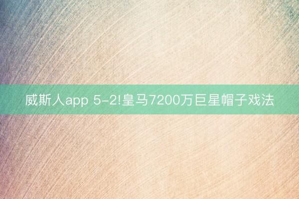 威斯人app 5-2!皇马7200万巨星帽子戏法
