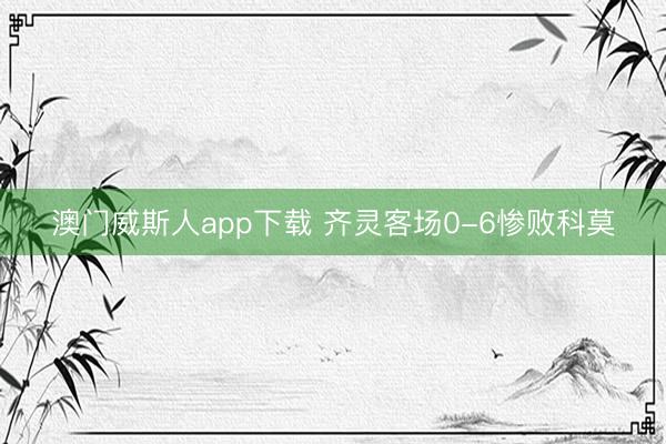 澳门威斯人app下载 齐灵客场0-6惨败科莫