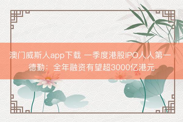 澳门威斯人app下载 一季度港股IPO人人第一 德勤：全年融资有望超3000亿港元