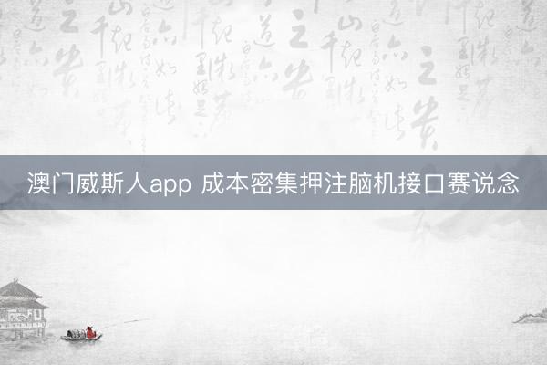 澳门威斯人app 成本密集押注脑机接口赛说念