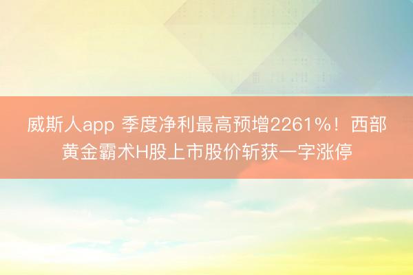 威斯人app 季度净利最高预增2261%!西部黄金霸术H股上市股价斩获一字涨停