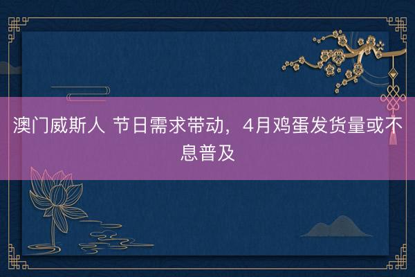 澳门威斯人 节日需求带动,4月鸡蛋发货量或不息普及