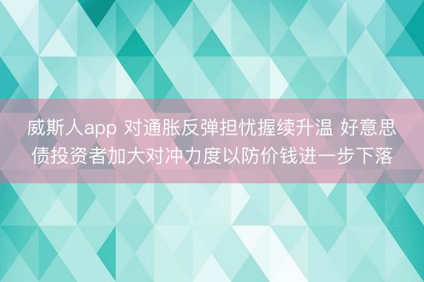 威斯人app 对通胀反弹担忧握续升温 好意思债投资者加大对冲力度以防价钱进一步下落