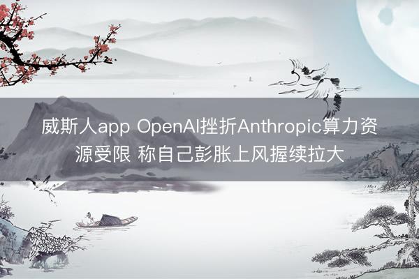 威斯人app OpenAI挫折Anthropic算力资源受限 称自己彭胀上风握续拉大