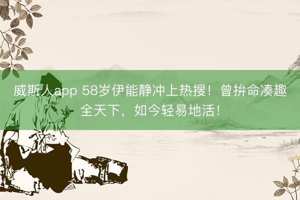 威斯人app 58岁伊能静冲上热搜！曾拚命凑趣全天下，如今轻易地活！