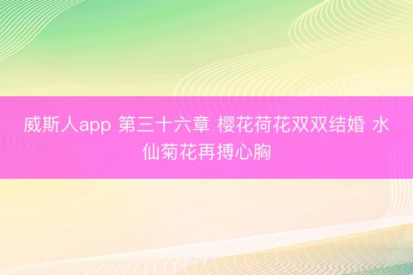 威斯人app 第三十六章 樱花荷花双双结婚 水仙菊花再搏心胸