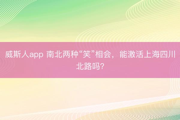 威斯人app 南北两种“笑”相会，能激活上海四川北路吗？