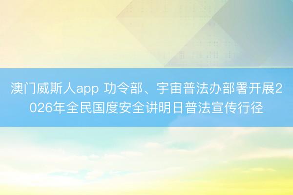 澳门威斯人app 功令部、宇宙普法办部署开展2026年全民国度安全讲明日普法宣传行径