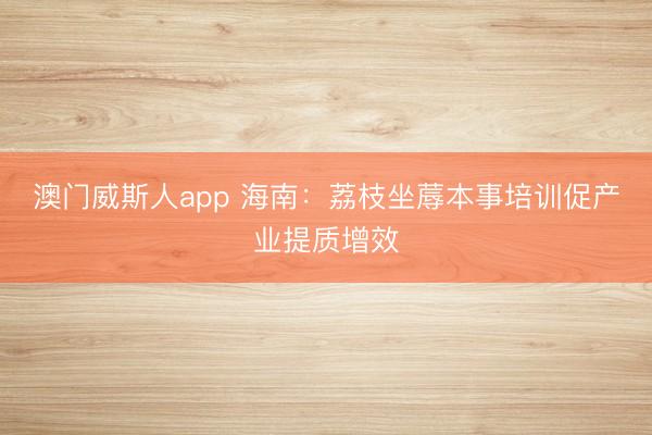 澳门威斯人app 海南:荔枝坐蓐本事培训促产业提质增效