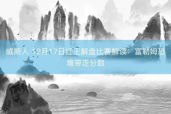 威斯人 12月17日红王解盘比赛解读：富勒姆恐难带走分数