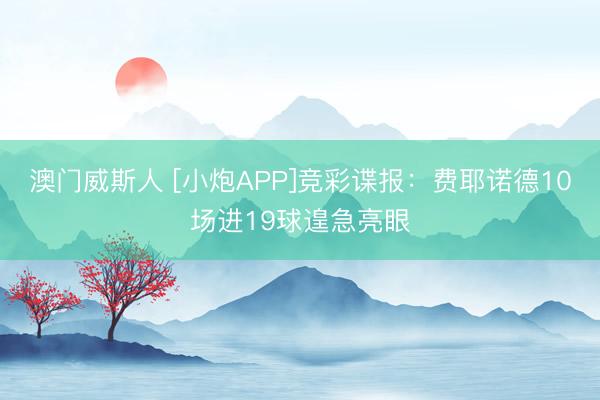 澳门威斯人 [小炮APP]竞彩谍报：费耶诺德10场进19球遑急亮眼