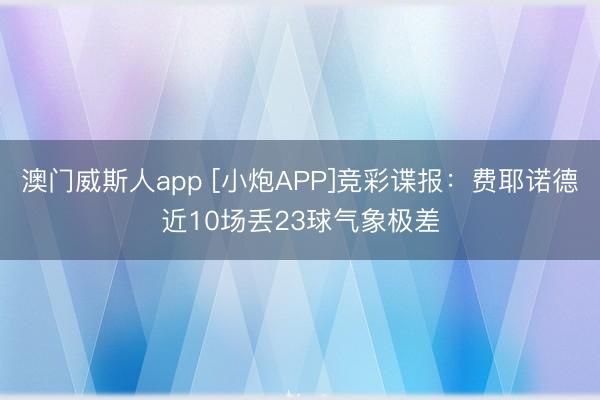澳门威斯人app [小炮APP]竞彩谍报：费耶诺德近10场丢23球气象极差