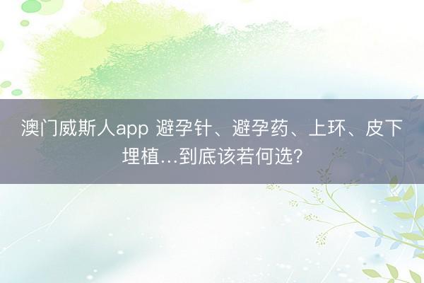 澳门威斯人app 避孕针、避孕药、上环、皮下埋植…到底该若何选?