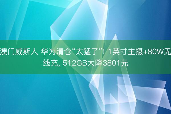 澳门威斯人 华为清仓“太猛了”! 1英寸主摄+80W无线充, 512GB大降3801元