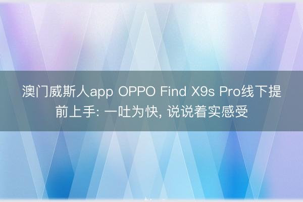 澳门威斯人app OPPO Find X9s Pro线下提前上手: 一吐为快， 说说着实感受