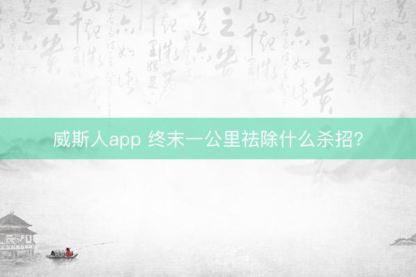 威斯人app 终末一公里祛除什么杀招?