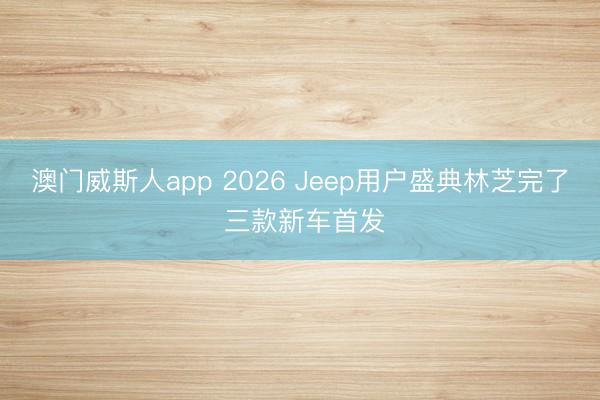 澳门威斯人app 2026 Jeep用户盛典林芝完了 三款新车首发