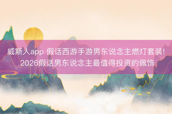 威斯人app 假话西游手游男东说念主燃灯套装! 2026假话男东说念主最值得投资的佩饰