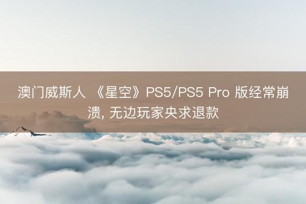 澳门威斯人 《星空》PS5/PS5 Pro 版经常崩溃， 无边玩家央求退款