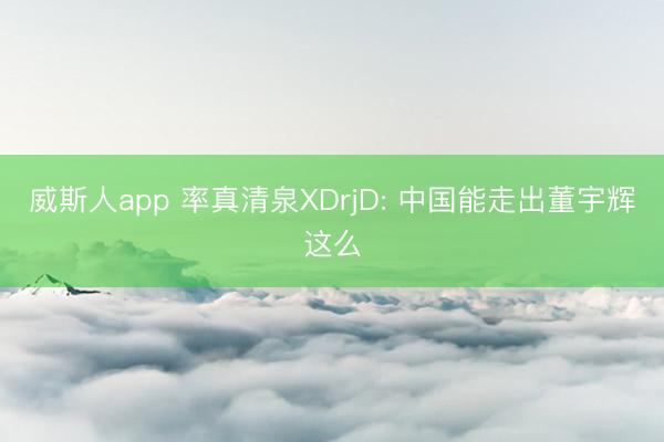 威斯人app 率真清泉XDrjD: 中国能走出董宇辉这么