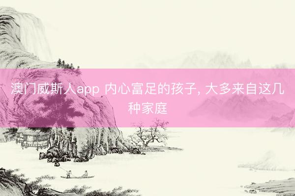 澳门威斯人app 内心富足的孩子, 大多来自这几种家庭