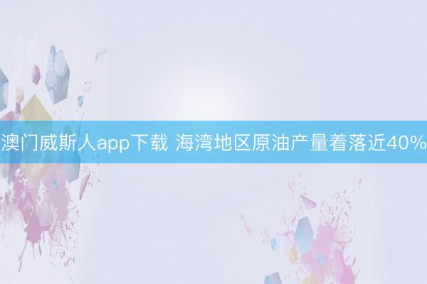 澳门威斯人app下载 海湾地区原油产量着落近40%