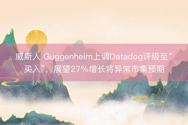 威斯人 Guggenheim上调Datadog评级至“买入”，展望27%增长将异常市集预期