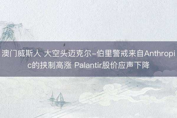 澳门威斯人 大空头迈克尔-伯里警戒来自Anthropic的挟制高涨 Palantir股价应声下降