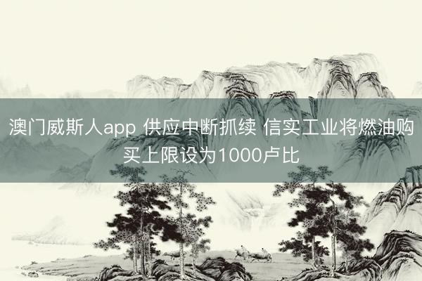 澳门威斯人app 供应中断抓续 信实工业将燃油购买上限设为1000卢比