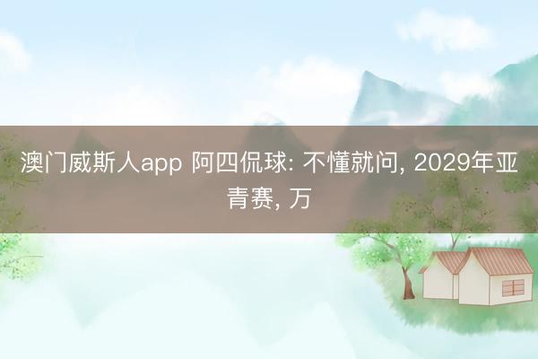 澳门威斯人app 阿四侃球: 不懂就问， 2029年亚青赛， 万