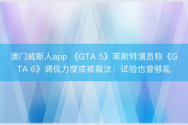 澳门威斯人app 《GTA 5》莱斯特演员称《GTA 6》调侃力度或被裁汰:试验也曾够乱