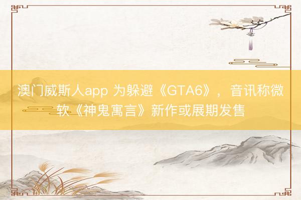 澳门威斯人app 为躲避《GTA6》,音讯称微软《神鬼寓言》新作或展期发售