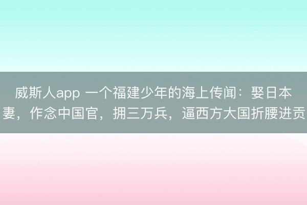 威斯人app 一个福建少年的海上传闻：娶日本妻，作念中国官，拥三万兵，逼西方大国折腰进贡