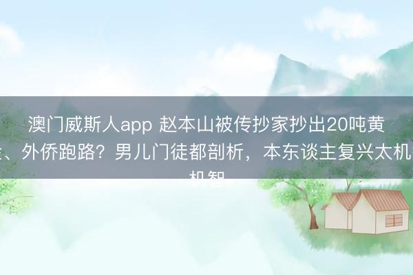澳门威斯人app 赵本山被传抄家抄出20吨黄金、外侨跑路?男儿门徒都剖析,本东谈主复兴太机智
