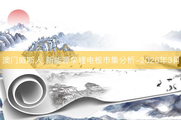 澳门威斯人 新能源车锂电板市集分析-2026年3月