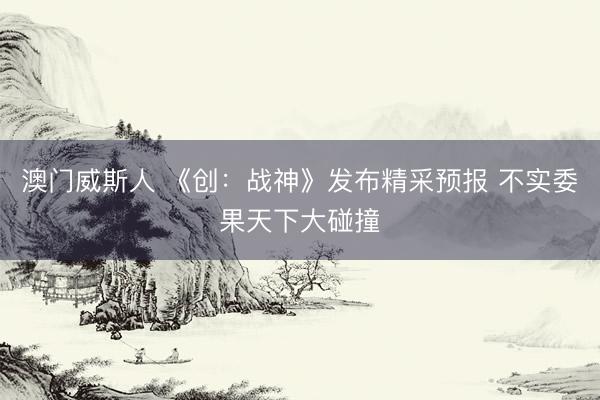 澳门威斯人 《创：战神》发布精采预报 不实委果天下大碰撞