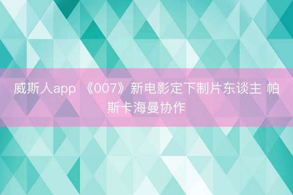 威斯人app 《007》新电影定下制片东谈主 帕斯卡海曼协作