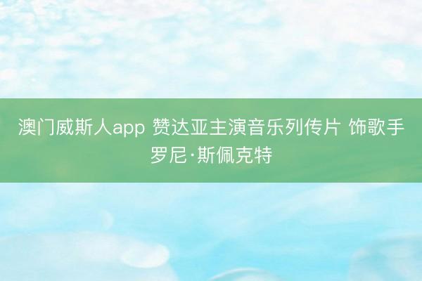 澳门威斯人app 赞达亚主演音乐列传片 饰歌手罗尼·斯佩克特