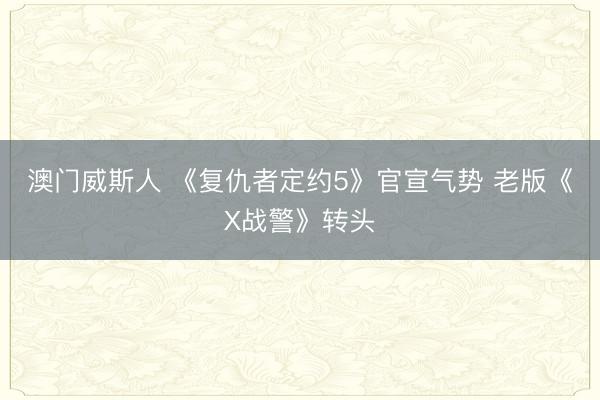 澳门威斯人 《复仇者定约5》官宣气势 老版《X战警》转头