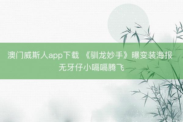 澳门威斯人app下载 《驯龙妙手》曝变装海报 无牙仔小嗝嗝腾飞